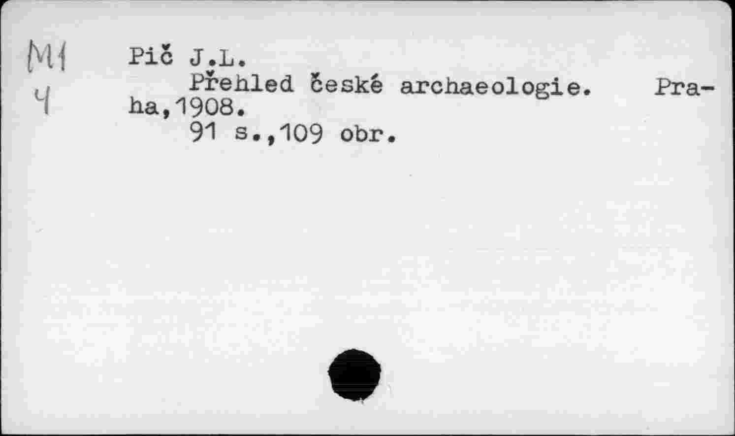 ﻿Pic J.L.
./	Prehled ôeskê archaeologie. Pra-
I ha,1908.
91 s.,109 obr.